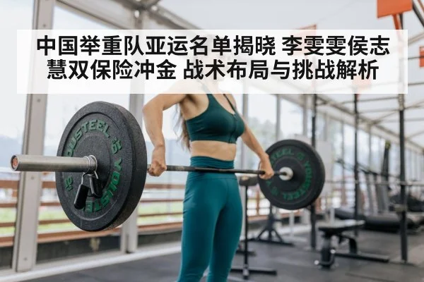 中国举重队亚运名单揭晓 李雯雯侯志慧双保险冲金 战术布局与挑战解析