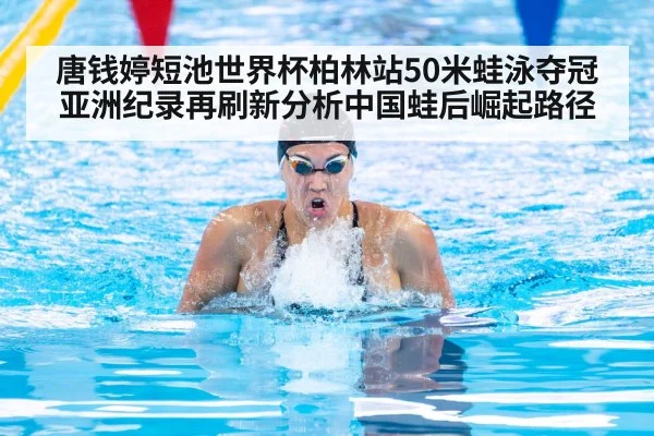 唐钱婷短池世界杯柏林站50米蛙泳夺冠 亚洲纪录再刷新分析中国蛙后崛起路径