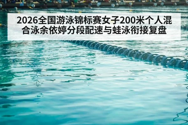 2026全国游泳锦标赛女子200米个人混合泳余依婷分段配速与蛙泳衔接复盘