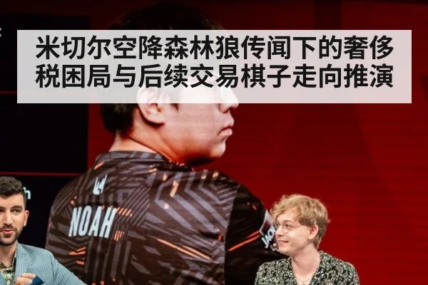 米切尔空降森林狼传闻下的奢侈税困局与后续交易棋子走向推演